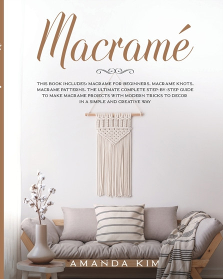 Macrame : THIS BOOK INCLUDES: Macrame for Beginners, Macrame Knots, Macrame Patterns. The Ultimate Complete step-by-step Guide to Make Macrame Projects with Modern Tricks to Decor in a Simple and Crea : 4 by Amanda Kim - Paperback