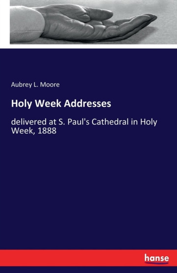 Holy Week Addresses : delivered at S. Paul's Cathedral in Holy Week, 1888