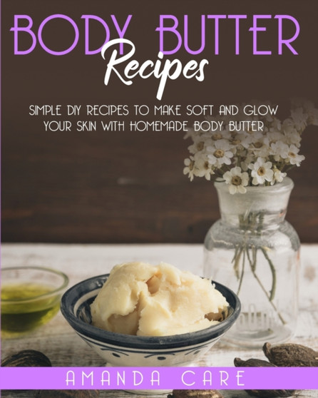 Body Butter Recipes : Simple DIY Recipes To Make Soft And Glow Your Skin With Homemade Body Butter : 1 by Amanda Care - Paperback