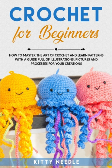 Crochet : FOR BEGINNERS How to Master the Art of CROCHET and Learn Patterns with a Guide Full of Illustrations, step by step by Kitty Needle - Paperback