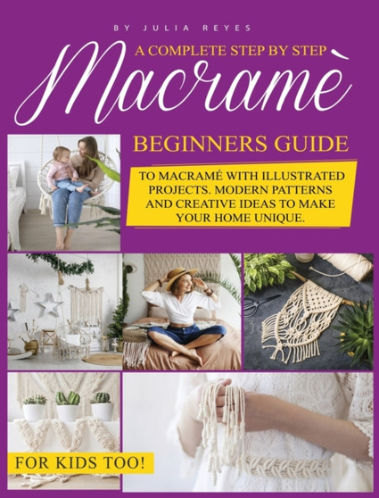 Macrame for Beginners. : A Complete Step by Step Beginners Guide to Macrame with Illustrated Projects. Modern Patterns and Creative Ideas to Make your Home Unique. For Kids Too! by Julia Reyes - Hardback