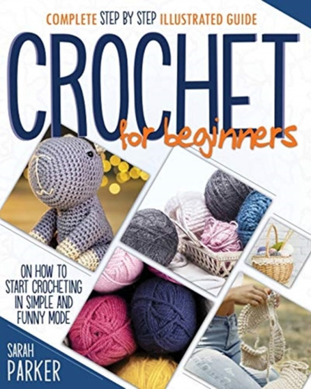 Crochet For Beginners : Complete Step by Step Illustrated Guide on How to Start Crocheting in Simple and Funny Mode by Sarah Parker - Paperback