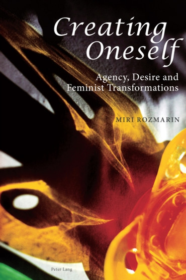 Creating Oneself : Agency, Desire and Feminist Transformations