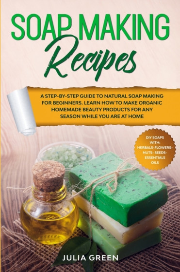 Soap Making Recipes : A Step-By-Step Guide to Natural Soap Making for Beginners. Learn How to Make Organic Homemade Beauty Products for Any Season While You Are at Home : 2 by Julia Green - Paperback