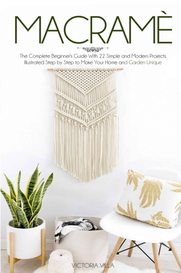 Macrame : The Complete Beginner's Guide With 22 Simple and Modern Projects Illustrated Step by Step to Make Your Home and Garden Unique by Victoria Villa - Paperback