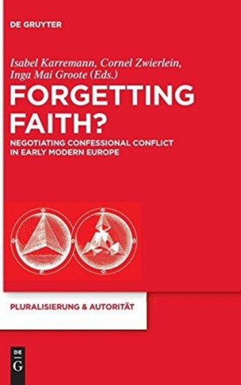Forgetting Faith? : Negotiating Confessional Conflict in Early Modern Europe
