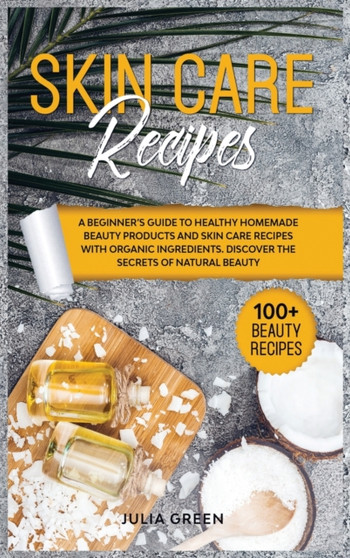 Skin Care Recipes : A Beginner's Guide to Healthy Homemade Beauty Products and Skin Care Recipes with Organic Ingredients. Discover the Secrets of Natural Beauty : 1 by Julia Green - Hardback