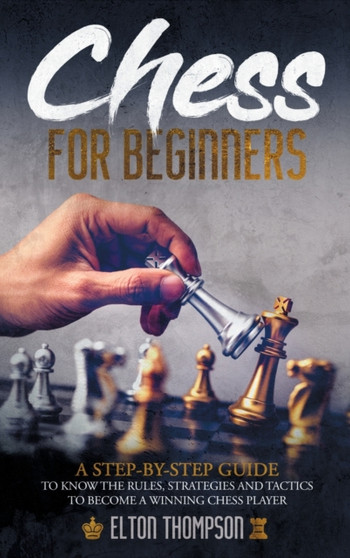 Chess for beginners : A Step-By-Step Guide to Know the Rules, Strategies and Tactics to Become a Winning Chess Player by Elton Thompson - Hardback