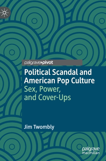 Political Scandal and American Pop Culture : Sex, Power, and Cover-Ups