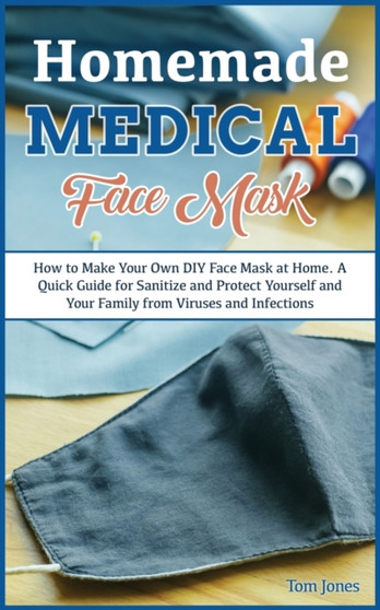 Homemade Medical Face Mask : How to Make Your Own DIY Face Mask at Home, Even if You Haven't Ever Made it. A Quick Guide for Sanitize and Protect Yourself and Your Family from Viruses and Infections. by Tom Jones - Paperback