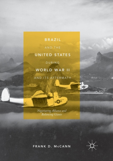 Brazil and the United States during World War II and Its Aftermath : Negotiating Alliance and Balancing Giants