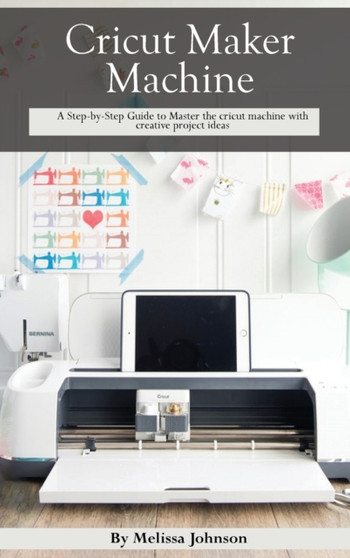 Cricut Maker Machine : A Step-by-Step Guide to Master the cricut machine with creative project ideas by Melissa Johnson - Hardback