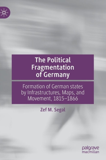 The Political Fragmentation of Germany : Formation of German states by Infrastructures, Maps, and Movement, 1815-1866