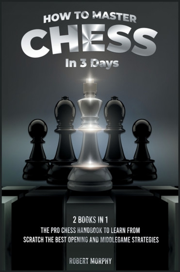 How to Master Chess in 3 Days [2 Books in 1] : The Pro Chess Handbook to Learn from Scratch the Best Opening and Middlegame Strategies : 4 by Robert Morphy - Hardback