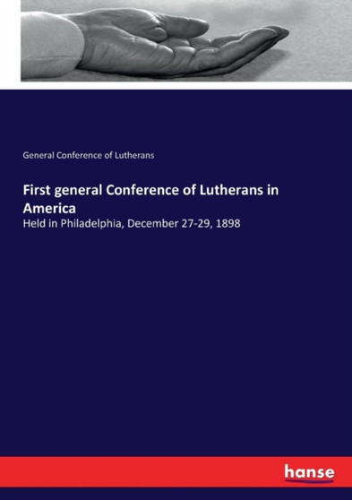 First general Conference of Lutherans in America : Held in Philadelphia, December 27-29, 1898