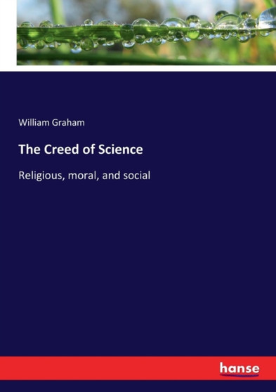 The Creed of Science : Religious, moral, and social