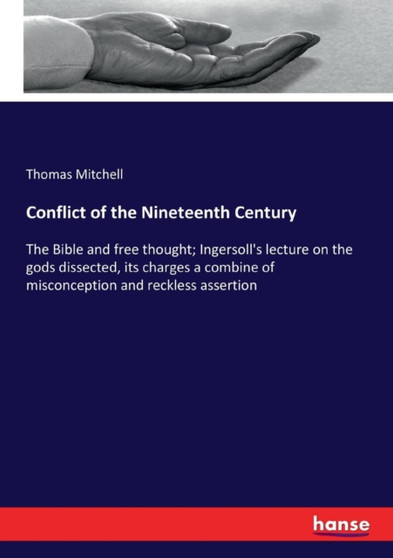 Conflict of the Nineteenth Century : The Bible and free thought; Ingersoll's lecture on the gods dissected, its charges a combine of misconception and reckless assertion