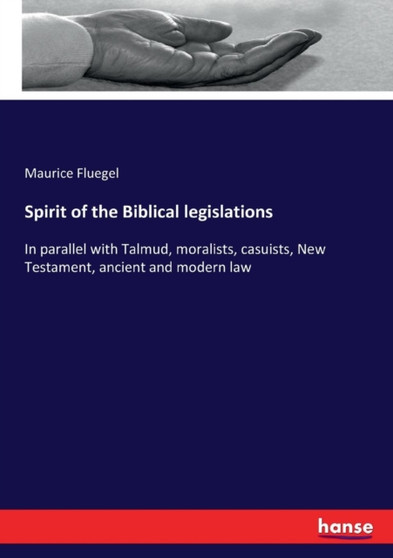 Spirit of the Biblical legislations : In parallel with Talmud, moralists, casuists, New Testament, ancient and modern law