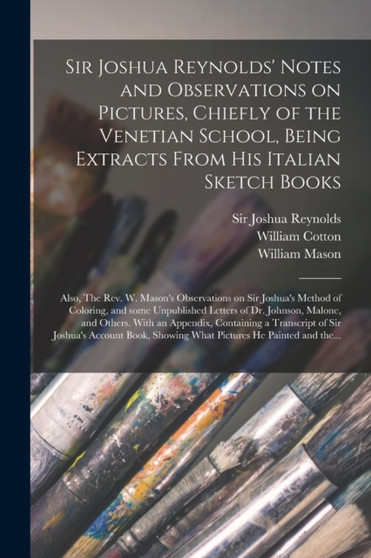Sir Joshua Reynolds' Notes and Observations on Pictures, Chiefly of the Venetian School, Being Extracts From His Italian Sketch Books; Also, The Rev. W. Mason's Observations on Sir Joshua's Method of by William 1794-1863 Cotton - Paperback