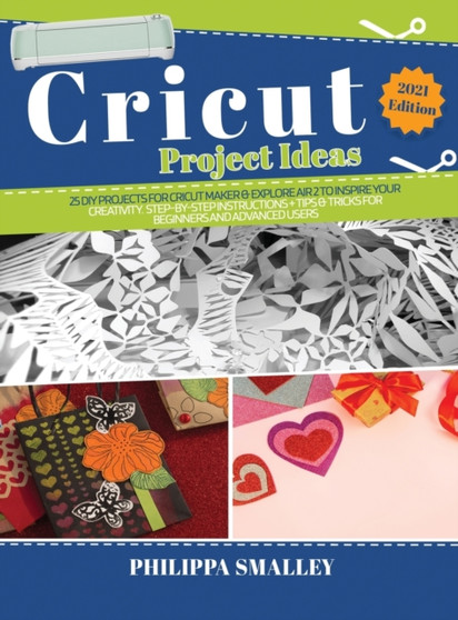 Cricut Project Ideas : 25 Do-It-Yourself Projects for Cricut Maker and Explore Air 2 to Inspire Your Creativity. Step-by-Step Instructions + Tips and Tricks for Beginners and Advanced Users 2021 Editi by Philippa Smalley - Hardback