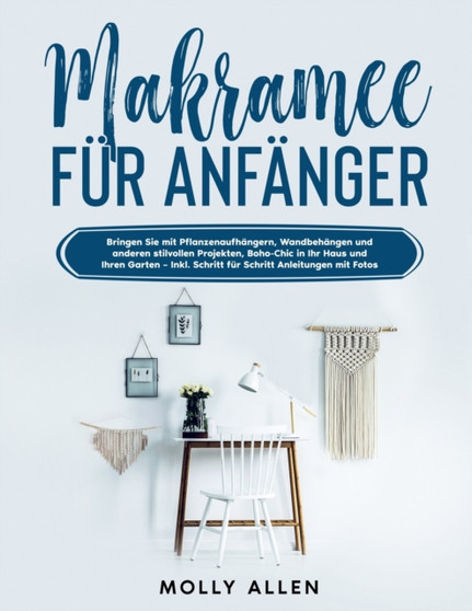 Makramee fur Anfanger : Bringen Sie mit Pflanzenaufhangern, Wandbehangen und anderen stilvollen Projekten, Boho-Chic in Ihr Haus und Ihren Garten - Inkl. Schritt fur Schritt Anleitungen mit Fotos by Molly Allen - Paperback