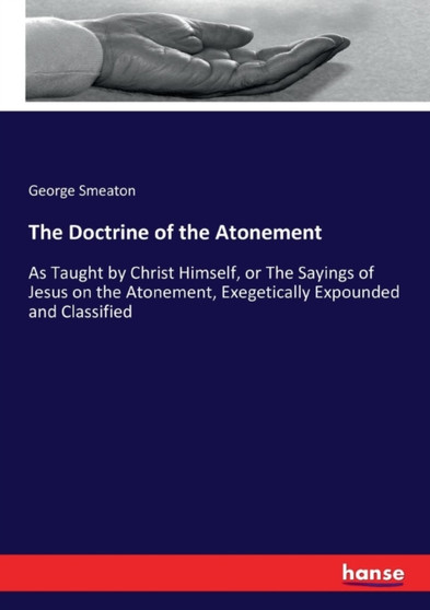 The Doctrine of the Atonement : As Taught by Christ Himself, or The Sayings of Jesus on the Atonement, Exegetically Expounded and Classified