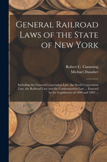 General Railroad Laws of the State of New York : Including the General Corporation Law, the Stock Corporation Law, the Railroad Law and the Condemnation Law ... Enacted by the Legislatures of 1890 and by Michael Danaher - Paperback