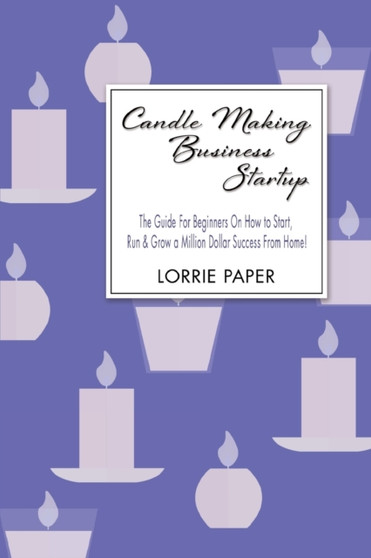 Candle Making Business Startup : The Guide For Beginners On How to Start, Run And Grow a Million Dollar Success From Home! by Lorrie Paper - Paperback