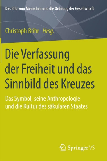 Die Verfassung der Freiheit und das Sinnbild des Kreuzes : Das Symbol, seine Anthropologie und die Kultur des sakularen Staates Die Verfassung der Freiheit und das Sinnbild des Kreuzes : Das Symbol, seine Anthropologie und die Kultur des sakularen Staates