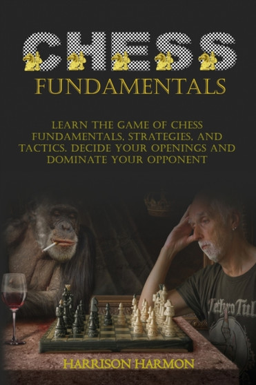 Chess Fundamentals : Learn The Game of Chess Fundamentals, Strategies, and Tactics. Decide Your Openings and Dominate Your Opponent by Harrison Harmon - Paperback