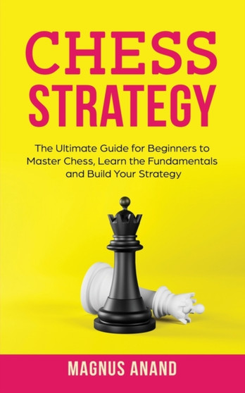 Chess Strategy : The Ultimate Guide for Beginners to Master Chess, Learn the Fundamentals and Build Your Strategy by Magnus Anand - Paperback