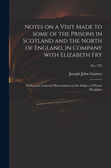 Notes on a Visit Made to Some of the Prisons in Scotland and the North of England, in Company With Elizabeth Fry : With Some General Observations on the Subject of Prison Discipline; no. 776 by Joseph John 1788-1847 Gurney - Paperback