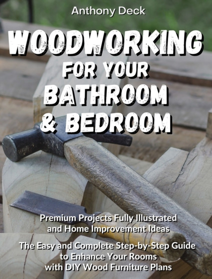 Woodworking for Your Bathroom and Bedroom : Premium Projects Fully Illustrated and Home Improvement Ideas, The Easy and Complete Step-by-Step Guide to Enhance Your Rooms with DIY Wood Furniture Plans by Anthony Deck - Hardback