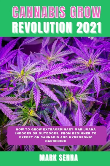 Cannabis Grow Revolution 2021 : How To Grow Extraordinary Marijuana Indoors or Outdoors, From Beginner to Expert on Cannabis and Hydroponic Gardening by Mark Senna - Paperback
