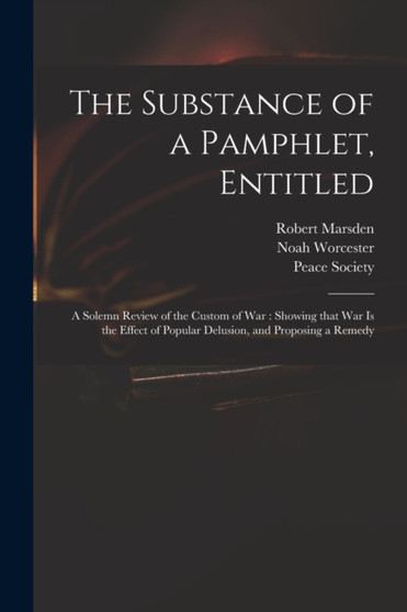 The Substance of a Pamphlet, Entitled : A Solemn Review of the Custom of War: Showing That War is the Effect of Popular Delusion, and Proposing a Remedy by Robert Marsden - Paperback