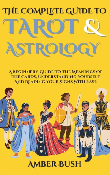 The Complete Guide To Tarot And Astrology : A Beginner's Guide To The Meanings Of The Cards, Understanding Yourself And Reading Your Signs With Ease by Amber Bush - Hardback