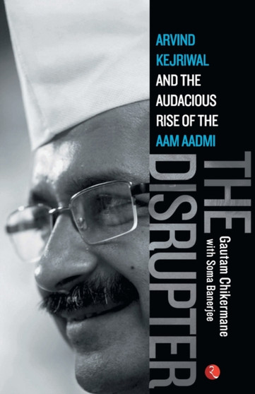 The Disrupter : Arvind Kejriwal and the Audacious Rise of the Aam Aadmi