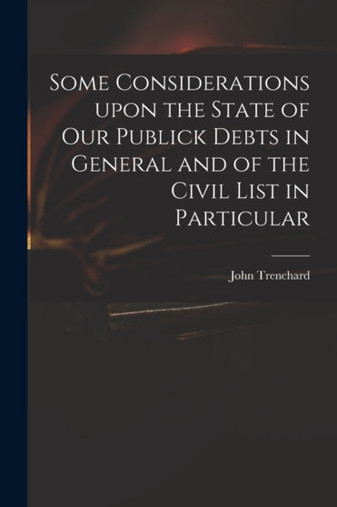Some Considerations Upon the State of Our Publick Debts in General and of the Civil List in Particular by John 1662-1723 Trenchard - Paperback