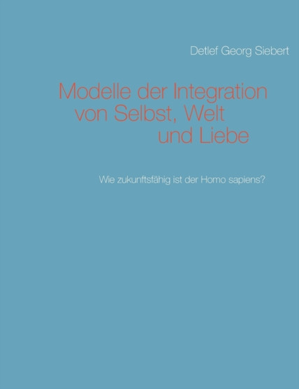 Modelle der Integration von Selbst, Welt und Liebe : Wie zukunftsfahig ist der Homo sapiens?