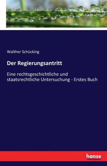 Der Regierungsantritt : Eine rechtsgeschichtliche und staatsrechtliche Untersuchung - Erstes Buch