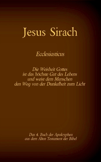 Das Buch Jesus Sirach, Ecclesiasticus, das 4. Buch der Apokryphen aus der Bibel : Die Weisheit Gottes ist das hoechste Gut des Lebens und weist dem Menschen den Weg von der Dunkelheit zum Licht