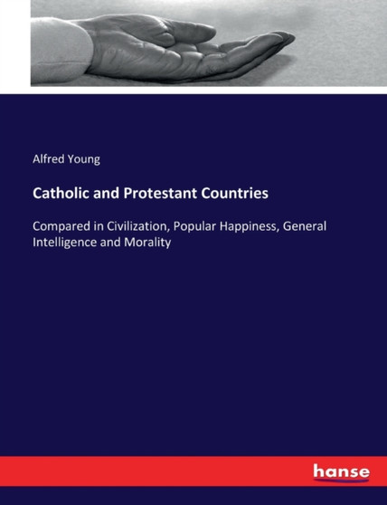 Catholic and Protestant Countries : Compared in Civilization, Popular Happiness, General Intelligence and Morality