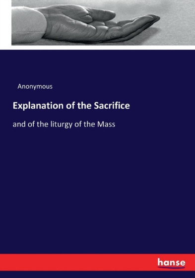Explanation of the Sacrifice : and of the liturgy of the Mass