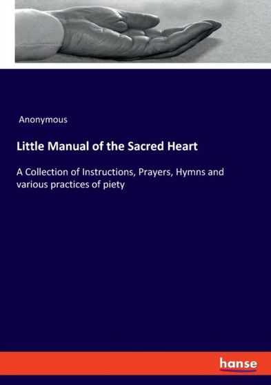 Little Manual of the Sacred Heart : A Collection of Instructions, Prayers, Hymns and various practices of piety