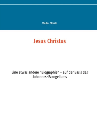 Jesus Christus : Eine etwas andere "Biographie" - auf der Basis des Johannes-Evangeliums