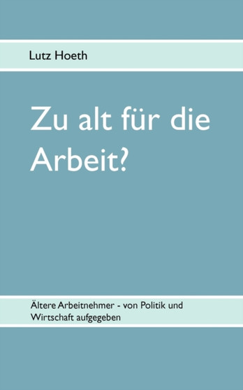 Zu alt fur die Arbeit? : AEltere Arbeitnehmer - von Politik und Wirtschaft aufgegeben