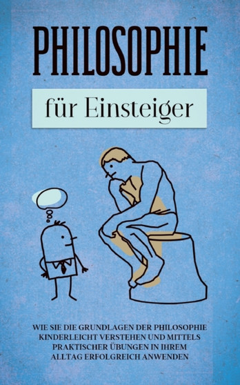 Philosophie fur Einsteiger : Wie Sie die Grundlagen der Philosophie kinderleicht verstehen und mittels praktischer Ubungen in Ihrem Alltag erfolgreich anwenden