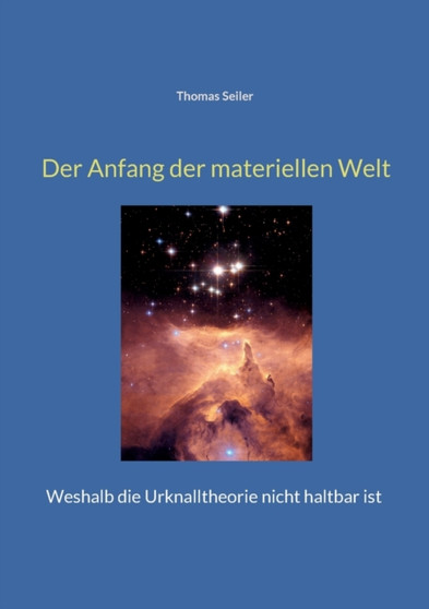 Der Anfang der materiellen Welt : Weshalb die Urknalltheorie nicht haltbar ist
