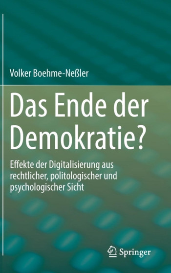 Das Ende der Demokratie? : Effekte der Digitalisierung aus rechtlicher, politologischer und psychologischer Sicht Das Ende der Demokratie? : Effekte der Digitalisierung aus rechtlicher, politologischer und psychologischer Sicht