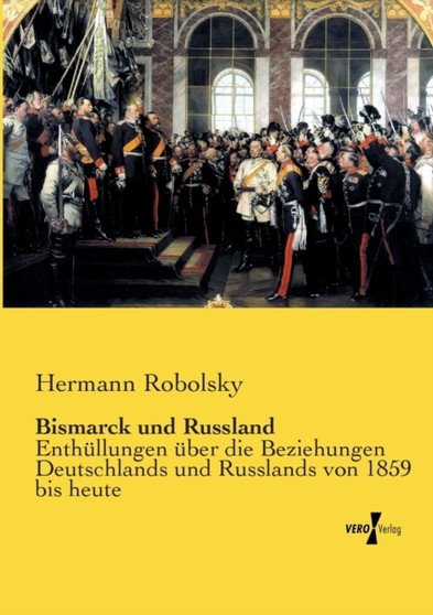 Bismarck und Russland : Enthullungen uber die Beziehungen Deutschlands und Russlands von 1859 bis heute